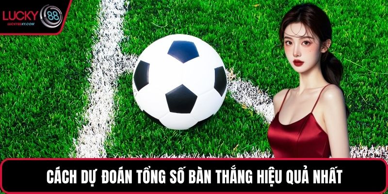 Cách dự đoán tổng số bàn thắng hiệu quả nhất