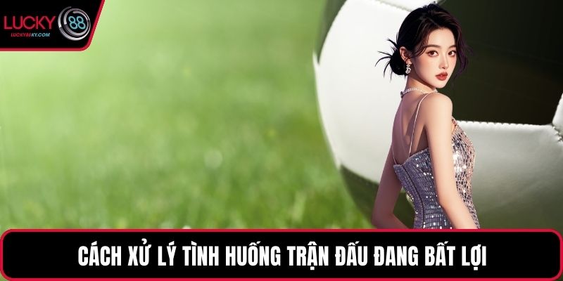 Cách xử lý tình huống trận đấu đang bất lợi