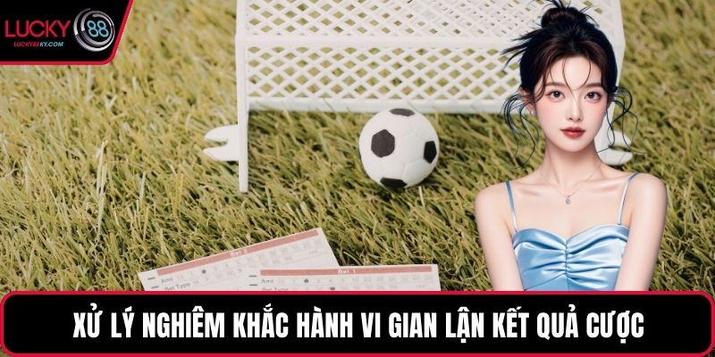 Xử lý nghiêm khắc hành vi gian lận kết quả cược